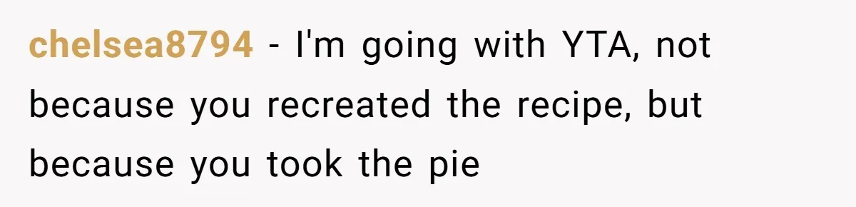 chelsea8794 − I'm going with YTA, not because you recreated the recipe, but because you took the pie