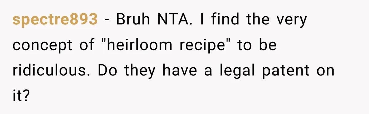 spectre893 − Bruh NTA. I find the very concept of "heirloom recipe" to be ridiculous. Do they have a legal patent on it?