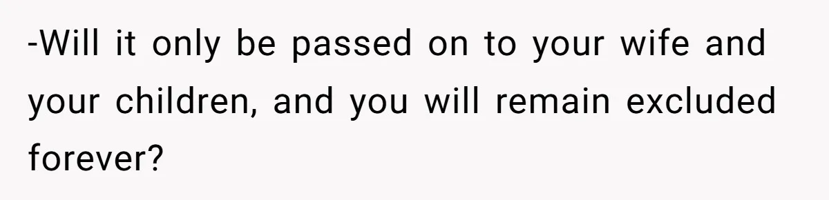 -Will it only be passed on to your wife and your children, and you will remain excluded forever?