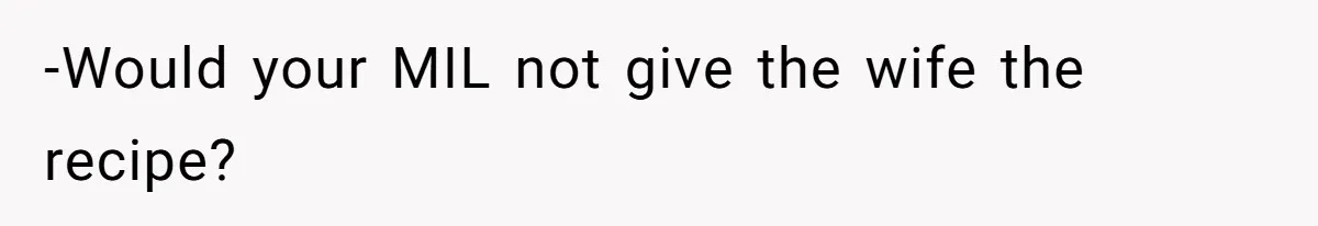 -Would your MIL not give the wife the recipe?