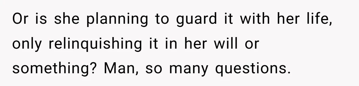 Or is she planning to guard it with her life, only relinquishing it in her will or something? Man, so many questions.