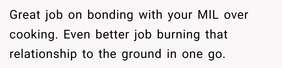 Great job on bonding with your MIL over cooking. Even better job burning that relationship to the ground in one go.