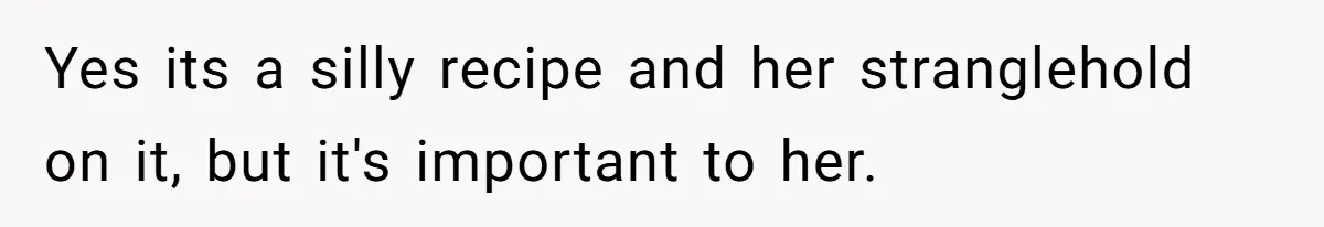 Yes its a silly recipe and her stranglehold on it, but it's important to her.
