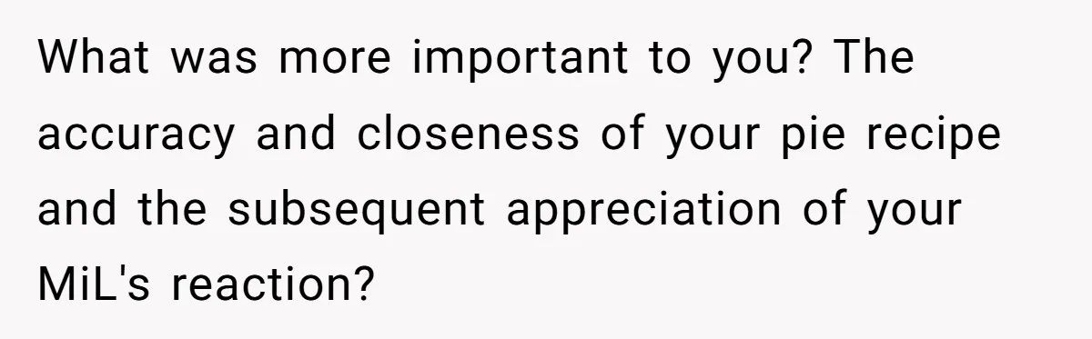 What was more important to you? The accuracy and closeness of your pie recipe and the subsequent appreciation of your MiL's reaction?
