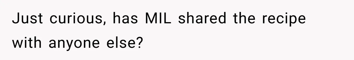 Just curious, has MIL shared the recipe with anyone else?