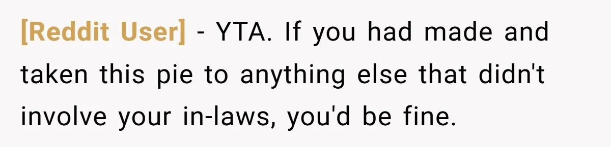 [Reddit User] − YTA. If you had made and taken this pie to anything else that didn't involve your in-laws, you'd be fine.