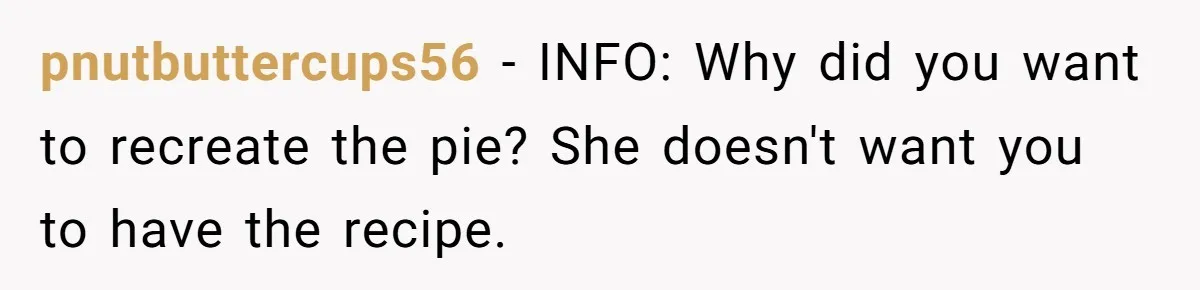 pnutbuttercups56 − INFO: Why did you want to recreate the pie? She doesn't want you to have the recipe.