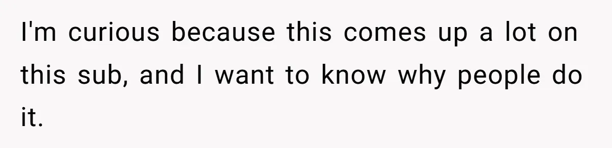 I'm curious because this comes up a lot on this sub, and I want to know why people do it.