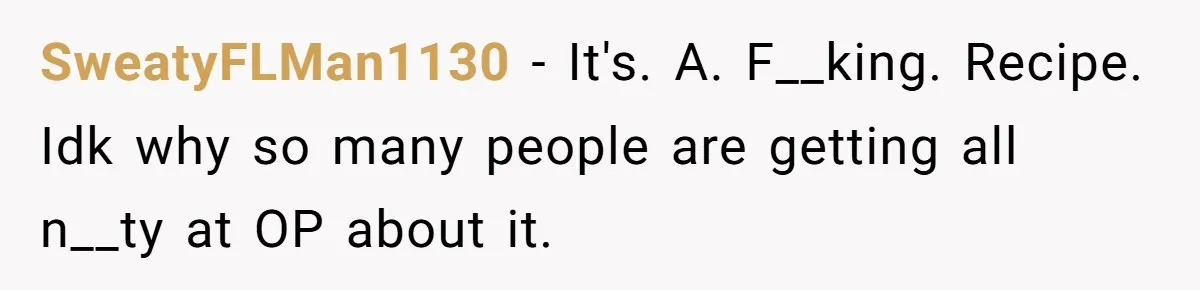 SweatyFLMan1130 − It's. A. F__king. Recipe. Idk why so many people are getting all n__ty at OP about it.