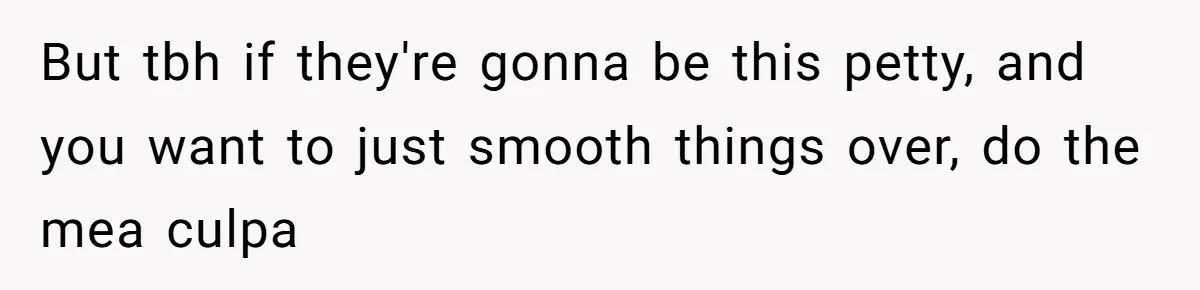 But tbh if they're gonna be this petty, and you want to just smooth things over, do the mea culpa