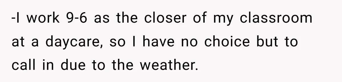 -I work 9-6 as the closer of my classroom at a daycare, so I have no choice but to call in due to the weather.