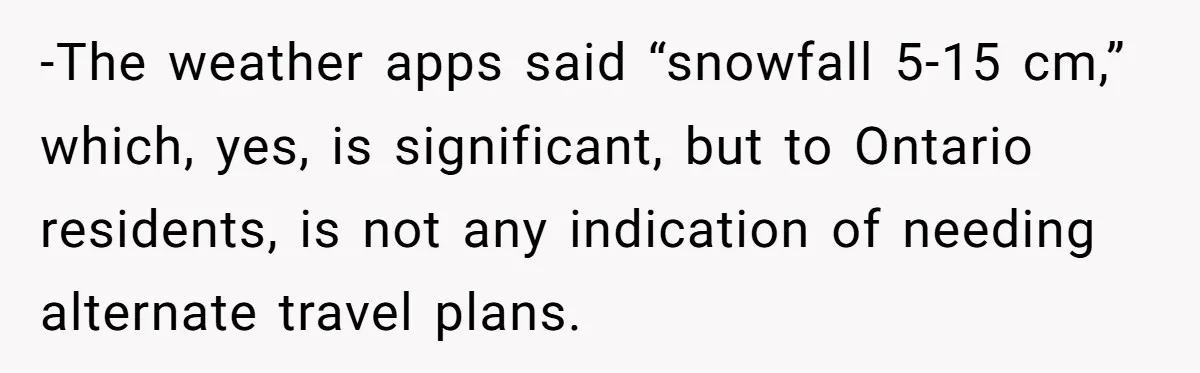 -The weather apps said “snowfall 5-15 cm,” which, yes, is significant, but to Ontario residents, is not any indication of needing alternate travel plans.