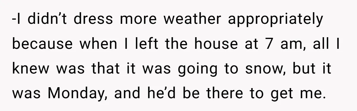 -I didn’t dress more weather appropriately because when I left the house at 7 am, all I knew was that it was going to snow, but it was Monday, and...