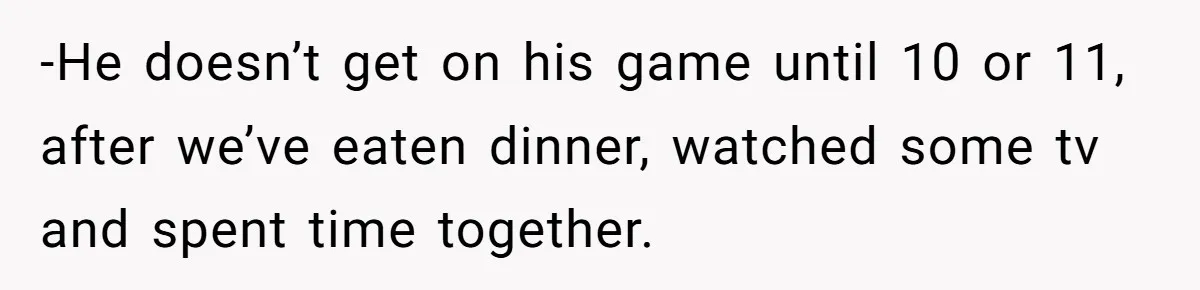 -He doesn’t get on his game until 10 or 11, after we’ve eaten dinner, watched some tv and spent time together.
