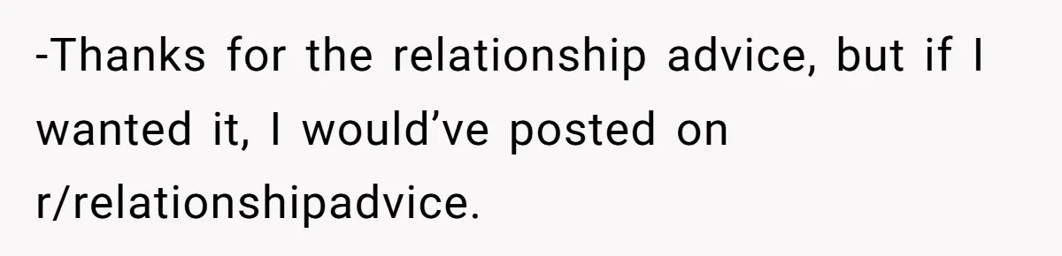 -Thanks for the relationship advice, but if I wanted it, I would’ve posted on r/relationshipadvice.