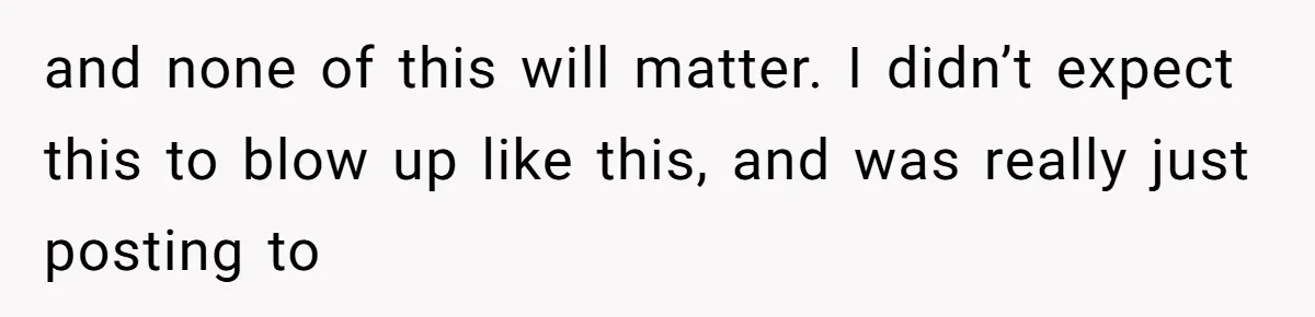 and none of this will matter. I didn’t expect this to blow up like this, and was really just posting to