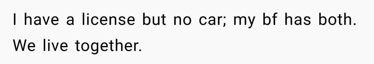 I have a license but no car; my bf has both. We live together.