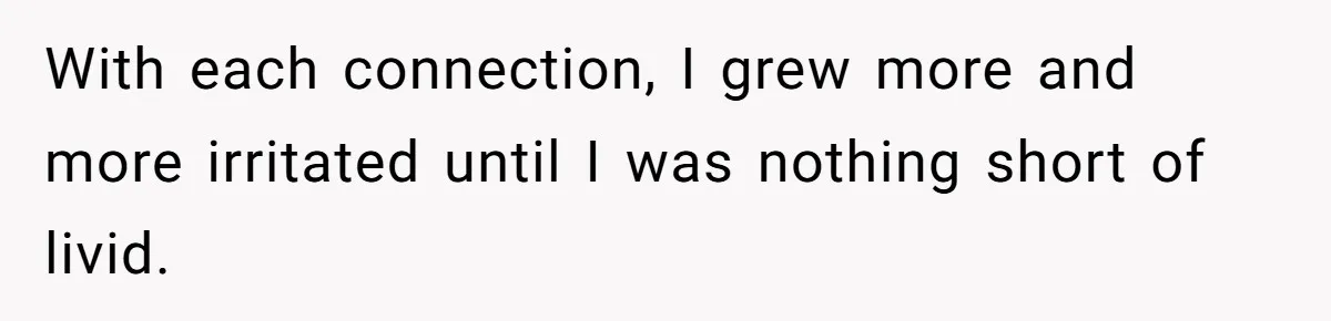 With each connection, I grew more and more irritated until I was nothing short of livid.