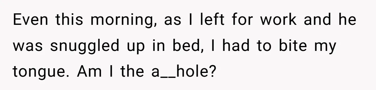 Even this morning, as I left for work and he was snuggled up in bed, I had to bite my tongue. Am I the a__hole?