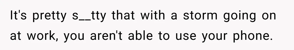 It's pretty s__tty that with a storm going on at work, you aren't able to use your phone.