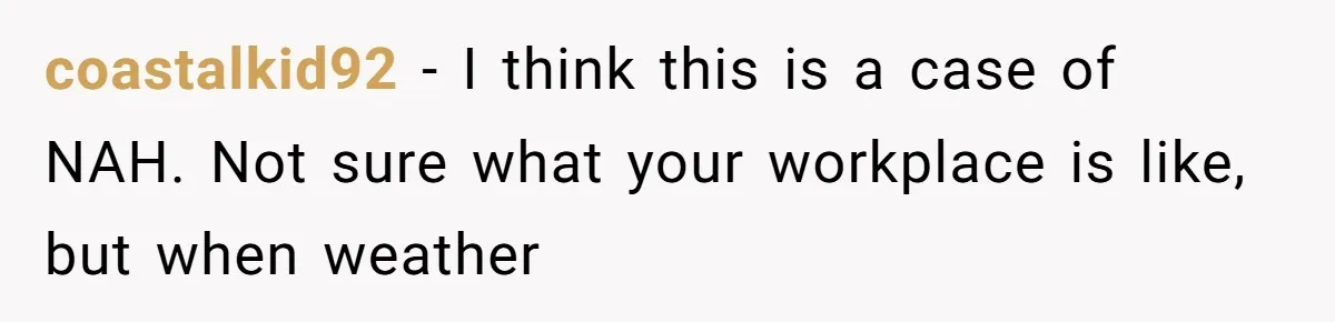 coastalkid92 − I think this is a case of NAH. Not sure what your workplace is like, but when weather