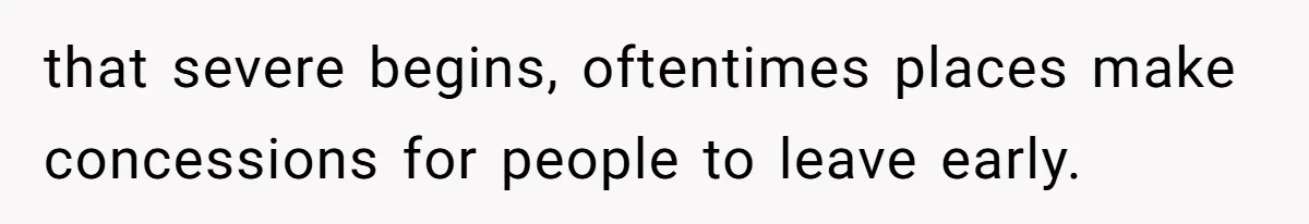 that severe begins, oftentimes places make concessions for people to leave early.