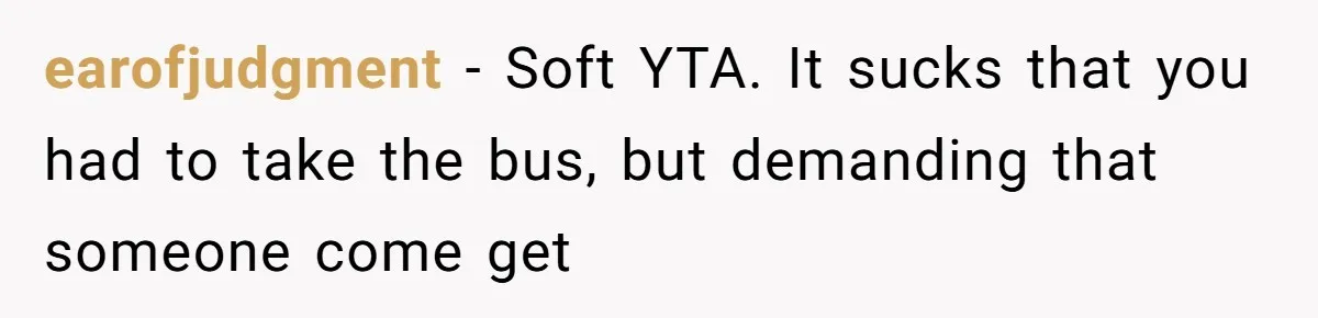 earofjudgment − Soft YTA. It sucks that you had to take the bus, but demanding that someone come get