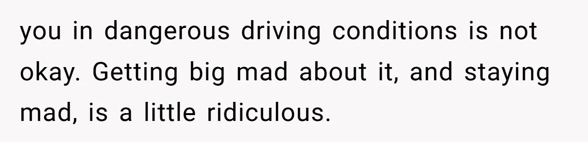 you in dangerous driving conditions is not okay. Getting big mad about it, and staying mad, is a little ridiculous.
