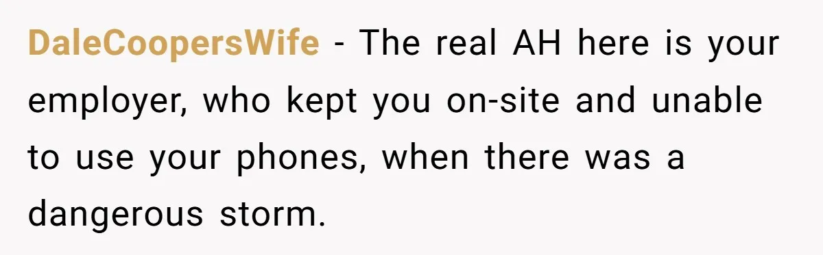 DaleCoopersWife − The real AH here is your employer, who kept you on-site and unable to use your phones, when there was a dangerous storm.