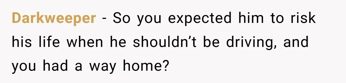 Darkweeper − So you expected him to risk his life when he shouldn’t be driving, and you had a way home?