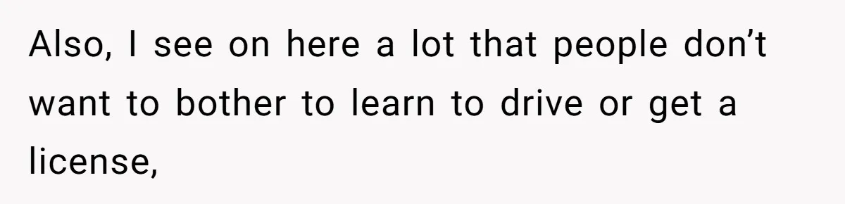 Also, I see on here a lot that people don’t want to bother to learn to drive or get a license,