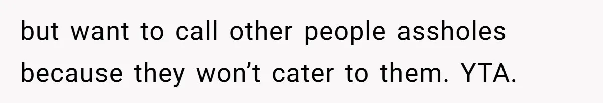 but want to call other people assholes because they won’t cater to them. YTA.