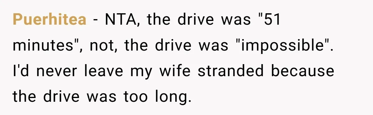 Puerhitea − NTA, the drive was "51 minutes", not, the drive was "impossible". I'd never leave my wife stranded because the drive was too long.