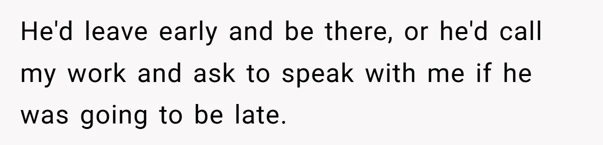 He'd leave early and be there, or he'd call my work and ask to speak with me if he was going to be late.