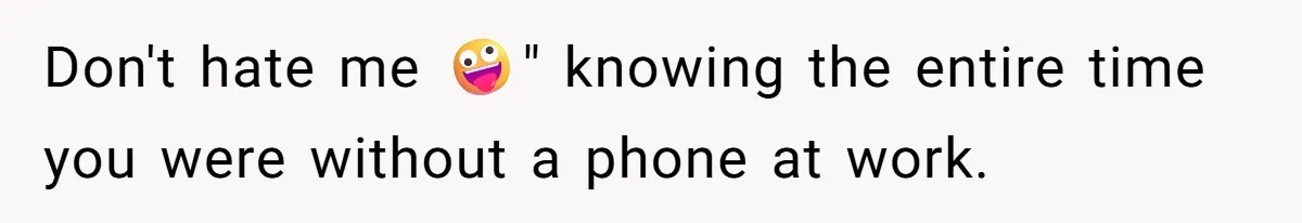 Don't hate me 🤪" knowing the entire time you were without a phone at work.