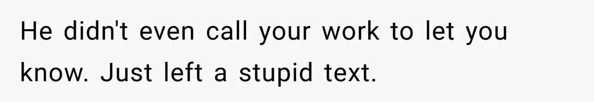 He didn't even call your work to let you know. Just left a stupid text.
