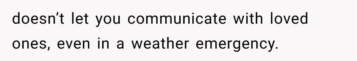 doesn’t let you communicate with loved ones, even in a weather emergency.
