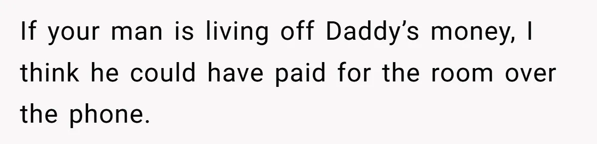 If your man is living off Daddy’s money, I think he could have paid for the room over the phone.