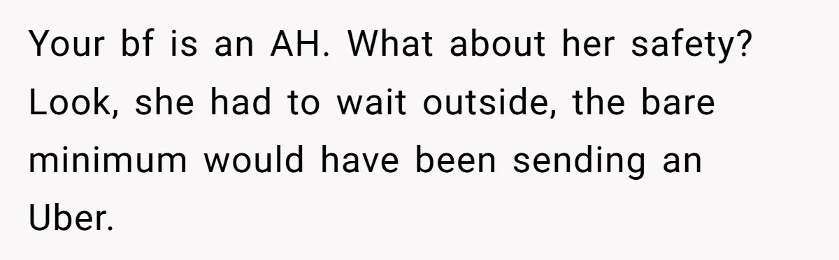 Your bf is an AH. What about her safety? Look, she had to wait outside, the bare minimum would have been sending an Uber.