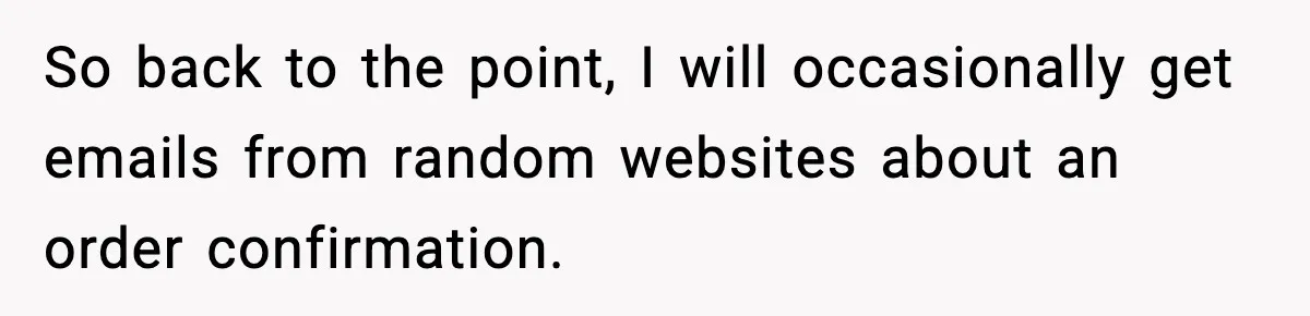 So back to the point, I will occasionally get emails from random websites about an order confirmation.