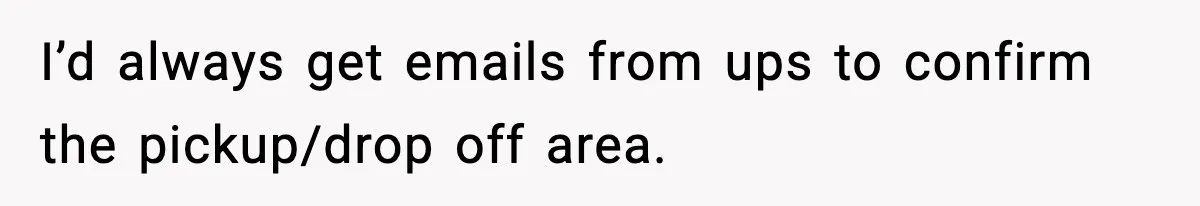 I’d always get emails from ups to confirm the pickup/drop off area.