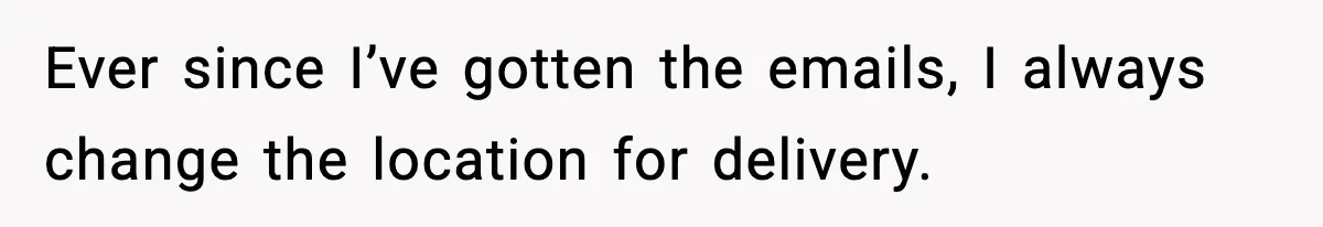 Ever since I’ve gotten the emails, I always change the location for delivery.