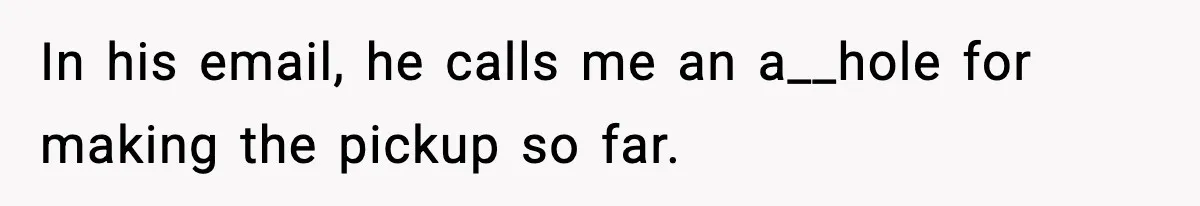 In his email, he calls me an a__hole for making the pickup so far.