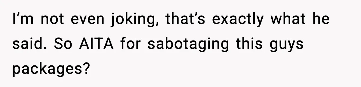 I’m not even joking, that’s exactly what he said. So AITA for sabotaging this guys packages?