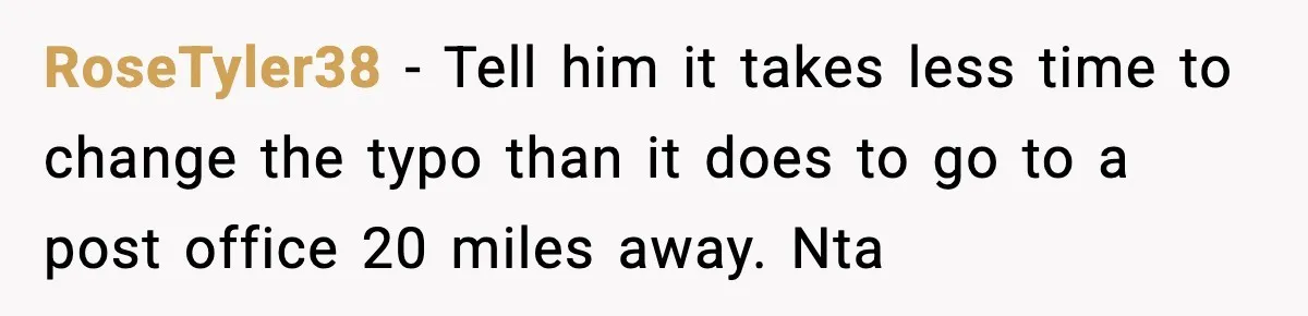 RoseTyler38 − Tell him it takes less time to change the typo than it does to go to a post office 20 miles away. Nta
