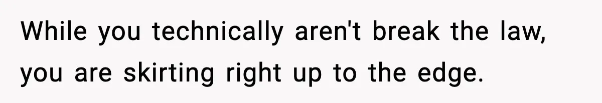 While you technically aren't break the law, you are skirting right up to the edge.