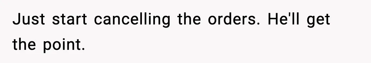 Just start cancelling the orders. He'll get the point.