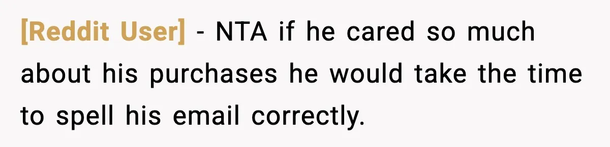 [Reddit User] − NTA if he cared so much about his purchases he would take the time to spell his email correctly.