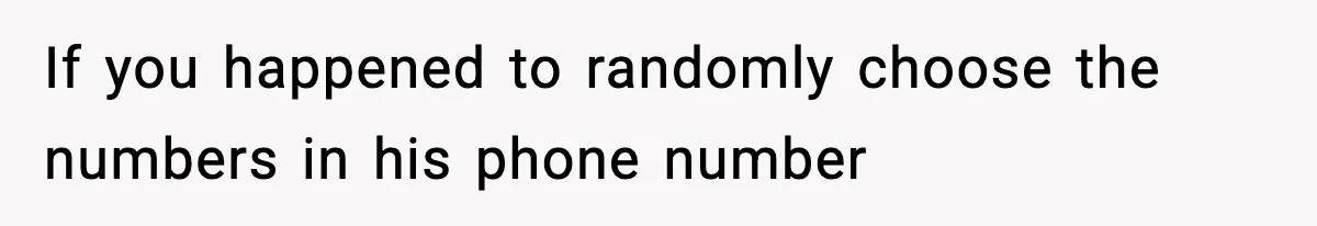 If you happened to randomly choose the numbers in his phone number
