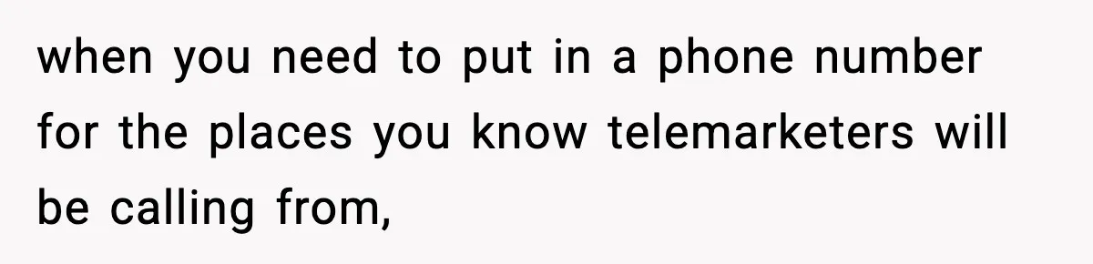 when you need to put in a phone number for the places you know telemarketers will be calling from,